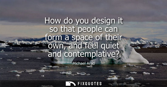 Small: How do you design it so that people can form a space of their own, and feel quiet and contemplative?