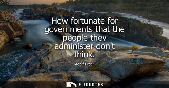 Small: How fortunate for governments that the people they administer dont think - Adolf Hitler