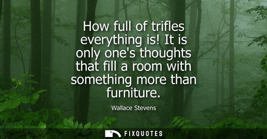 Small: How full of trifles everything is! It is only ones thoughts that fill a room with something more than f