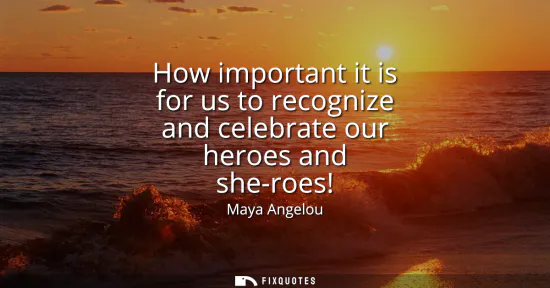 Small: How important it is for us to recognize and celebrate our heroes and she-roes!