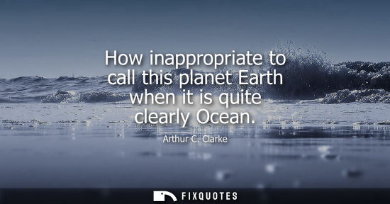 Small: How inappropriate to call this planet Earth when it is quite clearly Ocean - Arthur C. Clarke