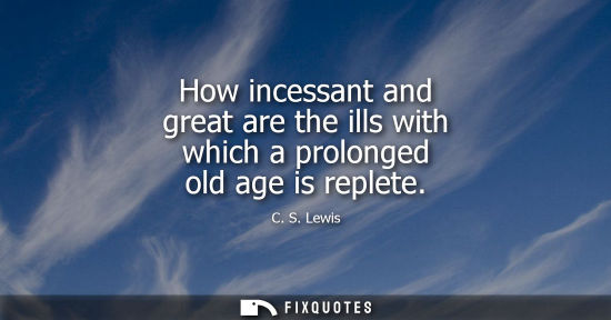 Small: How incessant and great are the ills with which a prolonged old age is replete