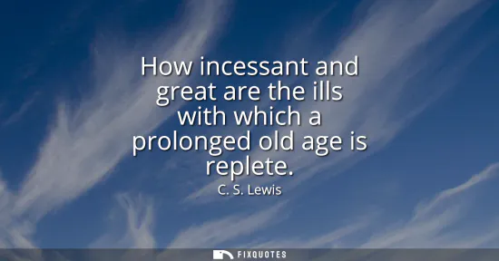 Small: How incessant and great are the ills with which a prolonged old age is replete
