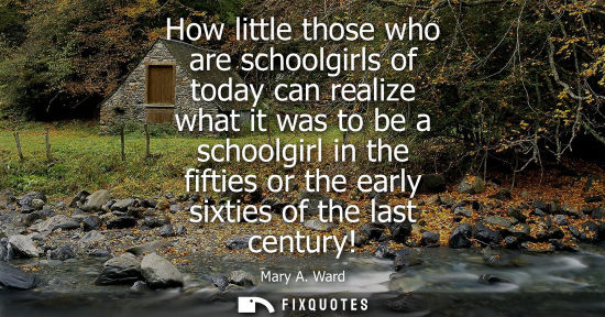 Small: How little those who are schoolgirls of today can realize what it was to be a schoolgirl in the fifties