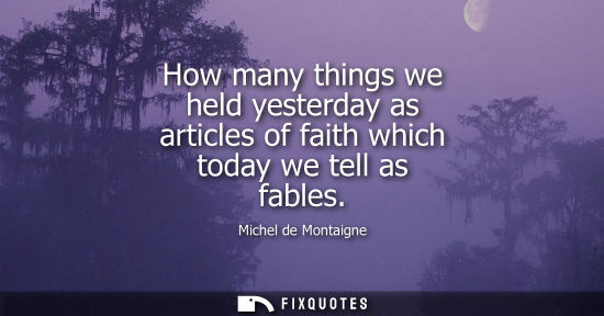 Small: How many things we held yesterday as articles of faith which today we tell as fables