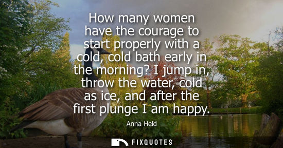 Small: How many women have the courage to start properly with a cold, cold bath early in the morning? I jump i