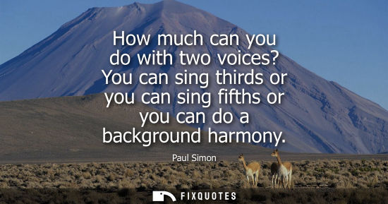 Small: How much can you do with two voices? You can sing thirds or you can sing fifths or you can do a backgro