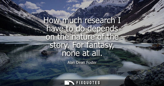 Small: How much research I have to do depends on the nature of the story. For fantasy, none at all