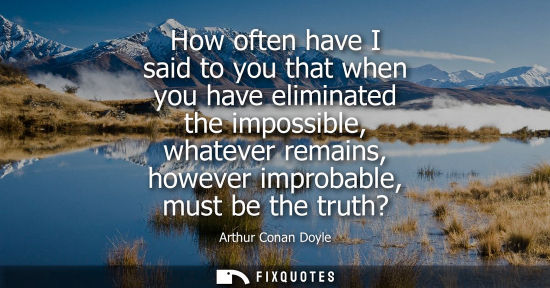 Small: How often have I said to you that when you have eliminated the impossible, whatever remains, however im