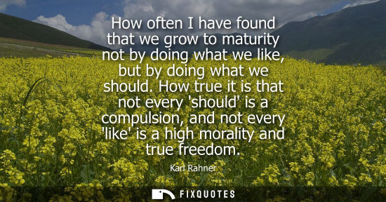 Small: How often I have found that we grow to maturity not by doing what we like, but by doing what we should.