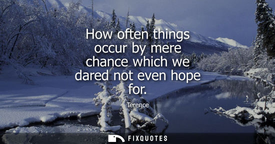 Small: How often things occur by mere chance which we dared not even hope for
