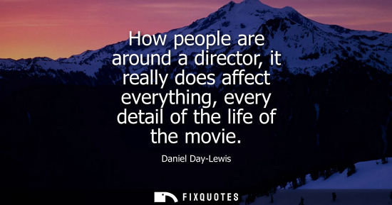 Small: How people are around a director, it really does affect everything, every detail of the life of the mov