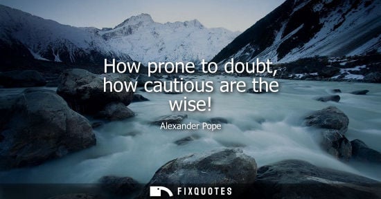 Small: How prone to doubt, how cautious are the wise! - Alexander Pope