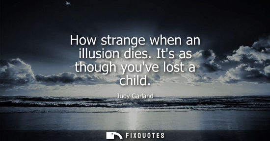 Small: How strange when an illusion dies. Its as though youve lost a child