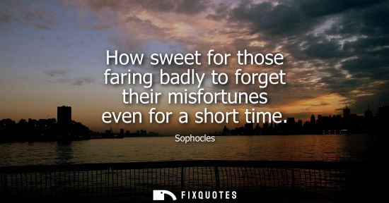 Small: How sweet for those faring badly to forget their misfortunes even for a short time
