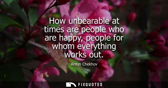 Small: How unbearable at times are people who are happy, people for whom everything works out