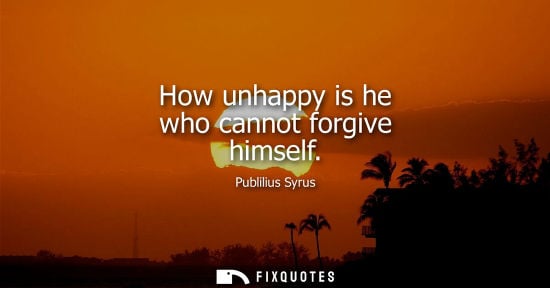 Small: How unhappy is he who cannot forgive himself