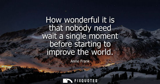 Small: How wonderful it is that nobody need wait a single moment before starting to improve the world