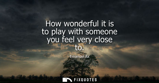 Small: How wonderful it is to play with someone you feel very close to