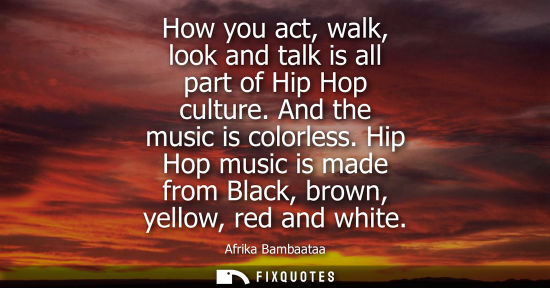 Small: How you act, walk, look and talk is all part of Hip Hop culture. And the music is colorless. Hip Hop mu
