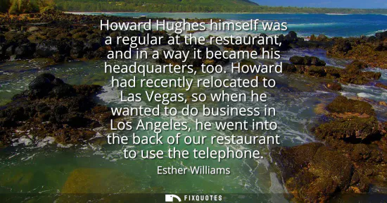 Small: Howard Hughes himself was a regular at the restaurant, and in a way it became his headquarters, too. Howard ha