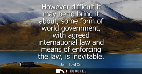 Small: However difficult it may be to bring it about, some form of world government, with agreed international