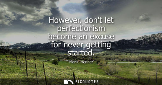 Small: However, dont let perfectionism become an excuse for never getting started
