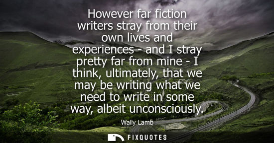 Small: However far fiction writers stray from their own lives and experiences - and I stray pretty far from mi