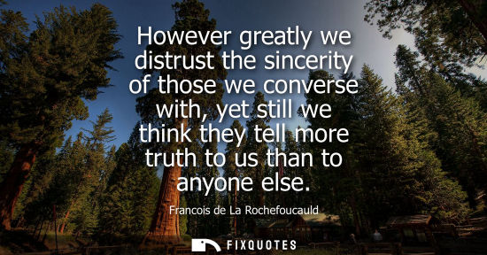 Small: However greatly we distrust the sincerity of those we converse with, yet still we think they tell more truth t