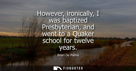 Small: However, ironically, I was baptized Presbyterian, and went to a Quaker school for twelve years