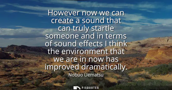 Small: However now we can create a sound that can truly startle someone and in terms of sound effects I think the env