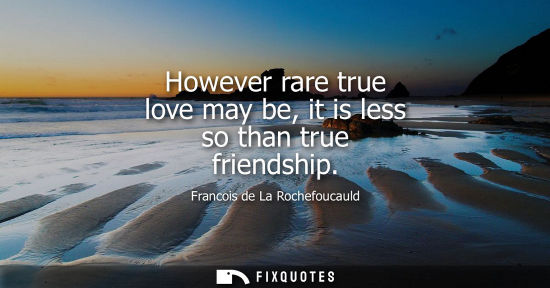 Small: However rare true love may be, it is less so than true friendship