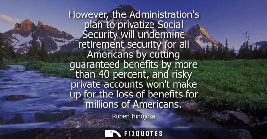 Small: Ruben Hinojosa: However, the Administrations plan to privatize Social Security will undermine retirement secur