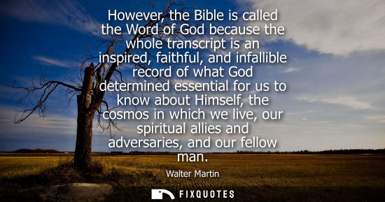 Small: Walter Martin: However, the Bible is called the Word of God because the whole transcript is an inspired, faith