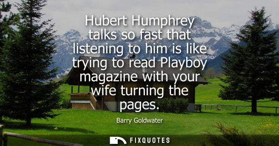 Small: Barry Goldwater: Hubert Humphrey talks so fast that listening to him is like trying to read Playboy magazine w
