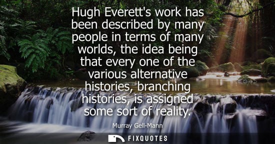 Small: Hugh Everetts work has been described by many people in terms of many worlds, the idea being that every