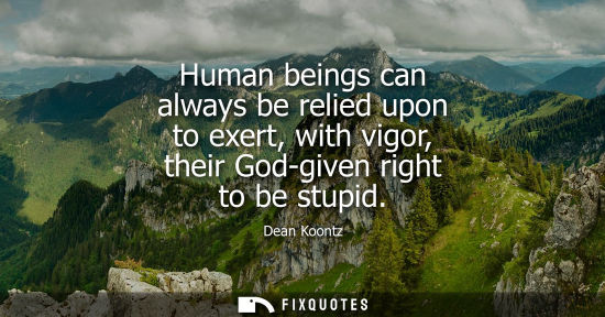 Small: Dean Koontz: Human beings can always be relied upon to exert, with vigor, their God-given right to be stupid