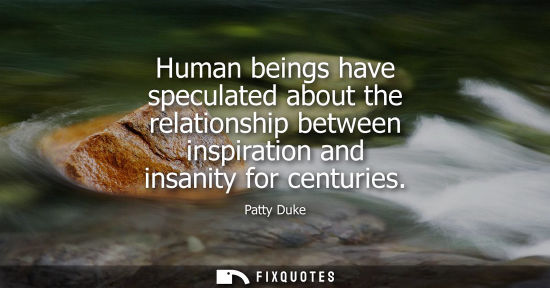 Small: Human beings have speculated about the relationship between inspiration and insanity for centuries - Patty Duk