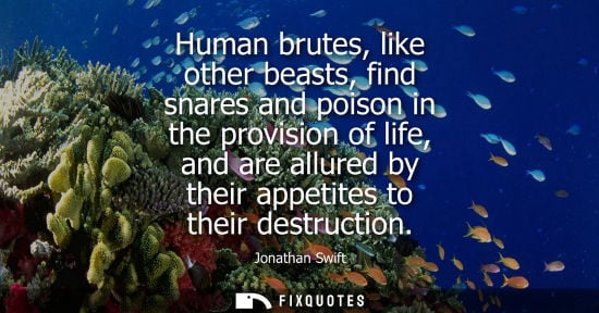 Small: Human brutes, like other beasts, find snares and poison in the provision of life, and are allured by their app