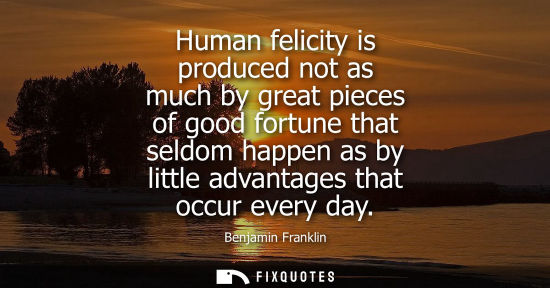 Small: Human felicity is produced not as much by great pieces of good fortune that seldom happen as by little advanta