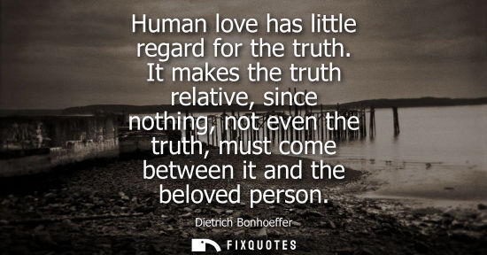Small: Human love has little regard for the truth. It makes the truth relative, since nothing, not even the tr