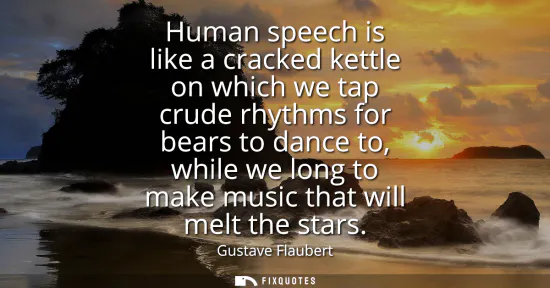 Small: Human speech is like a cracked kettle on which we tap crude rhythms for bears to dance to, while we long to ma
