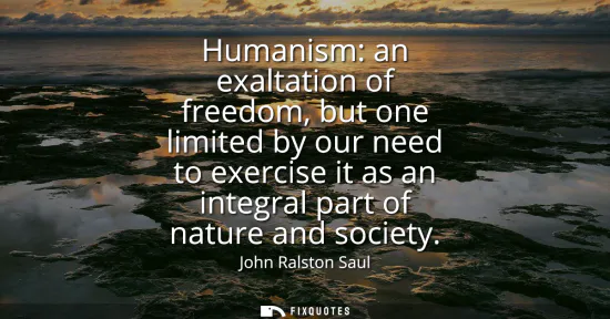 Small: Humanism: an exaltation of freedom, but one limited by our need to exercise it as an integral part of nature a