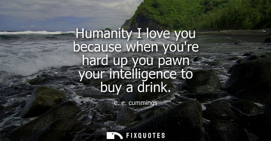 Small: e. e. cummings: Humanity I love you because when youre hard up you pawn your intelligence to buy a drink