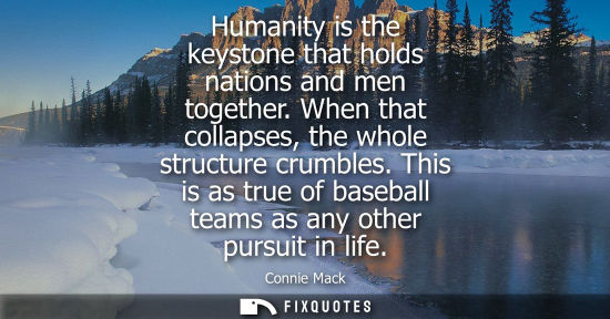 Small: Humanity is the keystone that holds nations and men together. When that collapses, the whole structure 