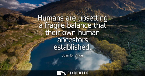 Small: Humans are upsetting a fragile balance that their own human ancestors established