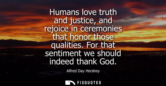 Small: Humans love truth and justice, and rejoice in ceremonies that honor those qualities. For that sentiment