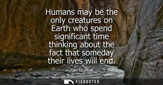 Small: Humans may be the only creatures on Earth who spend significant time thinking about the fact that somed