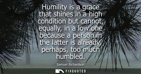 Small: Humility is a grace that shines in a high condition but cannot, equally, in a low one because a person 