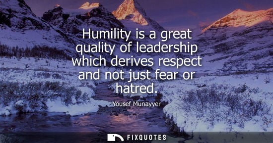 Small: Humility is a great quality of leadership which derives respect and not just fear or hatred